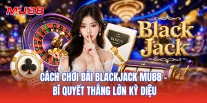 Cách Chơi Bài Blackjack MU88 - Bí Quyết Thắng Lớn Kỳ Diệu