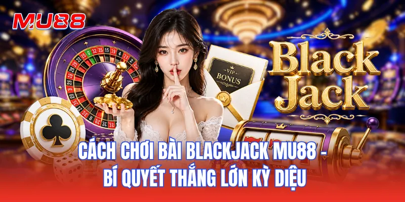 Cách Chơi Bài Blackjack MU88 - Bí Quyết Thắng Lớn Kỳ Diệu