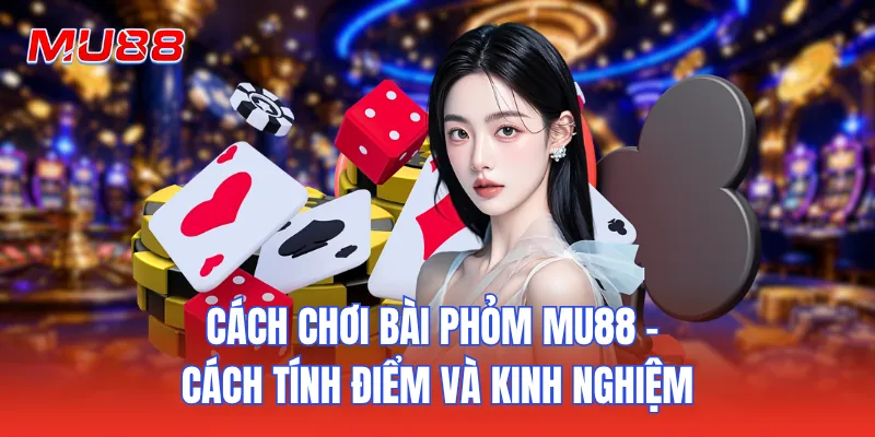 Cách Chơi Bài Phỏm MU88 - Cách Tính Điểm Và Kinh Nghiệm