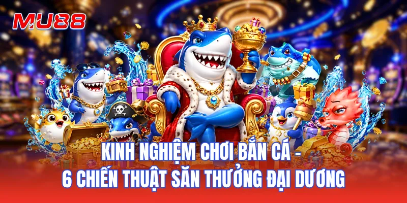 Kinh Nghiệm Chơi Bắn Cá - 6 Chiến Thuật Săn Thưởng Đại Dương