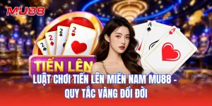 Luật Chơi Tiến Lên Miền Nam MU88 - Quy Tắc Vàng Đổi Đời